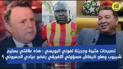 تصريحات مثيرة وجريئة لفوزي الرويسي : هذه علاقتي بسليم شيبوب وهاو كيفاش مسؤولي الافريقي ...