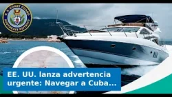 EE. UU. lanza advertencia urgente: Navegar a Cuba sin permiso puede costarte el barco