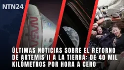 Últimas noticias sobre el retorno de Artemis II a la Tierra: de 40 mil kilómetros por hora a cero