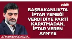 Ali Karahasanoğlu: Başbakanlık’ta iftar yemeği verdi diye parti kapatmadan, iftar veren AYM’ye