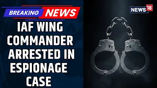 IAF Wing Commander Arrested In Espionage Case After Pakistan Honey Trap | Defence News | News18