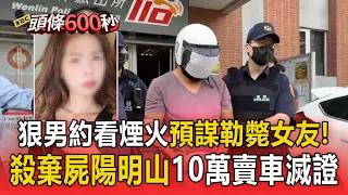 醋男稱懷疑女友曖昧他人！約看煙火狠殺棄屍陽明山慘「童軍繩勒斃」10萬賤賣車滅證 假報案遭逮【頭條600秒】