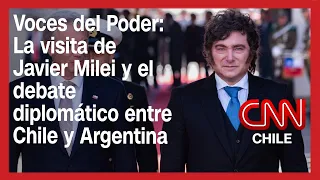 Voces del Poder: La visita de Javier Milei y el debate diplomático entre Chile y Argentina