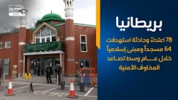 بريطانيا   78 اعتداءً وحادثة استهدفت 64 مسجداً ومبنى إسلامياً خلال عام وسط تصاعد المخاوف الأمنية