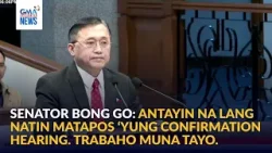 Senator Bong Go - Antayin nalang natin matapos ‘yung confirmation hearing... | GMA Integrated News