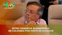 Hoy en el Mundo: Petro denuncia bombardeos en Colombia por parte de Ecuador