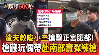渣夫教唆小三槍擊正宮腹部！槍藏玩偶帶赴南部「實彈練槍」女槍手落網痛哭【頭條600秒】