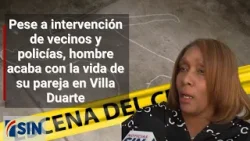 Pese a intervención de vecinos y policías, hombre acaba con la vida de su pareja en Villa Duarte