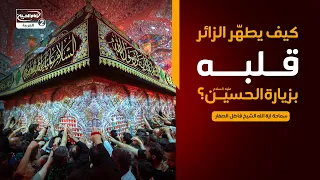 كيف يطهّر الزائر قلبه بزيارة الحسين عليه السلام؟،سماحة اية الله الشيخ فاضل الصفار