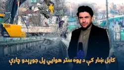 ځانګړې خپرونه - د کابل ښار «ده افغانان» سیمه کې د یوه ستر هوایي پل جوړېدو چارې