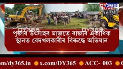 বেদখলকাৰীৰ বিৰুদ্ধে ৰাজ্যত পুনৰ আৰম্ভ হ’ল প্ৰশাসনৰ EVICTION