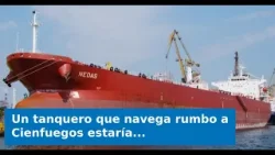 Un tanquero que navega rumbo a Cienfuegos estaría trasladando el combustible que llegó a Matanzas