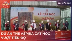 DỰ ÁN THE ASPIRA CẤT NÓC VƯỢT TIẾN ĐỘ DỰ ÁN THE ASPIRA CẤT NÓC VƯỢT TIẾN ĐỘ