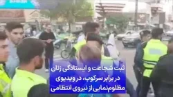 ثبت شجاعت و ایستادگی زنان در برابر سرکوب، در ویدیوی مظلوم‌نمایی از نیروی انتظامی