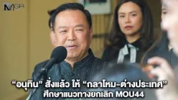 "อนุทิน" สั่งแล้ว ให้ "กลาโหม-ต่างประเทศ" ศึกษาแนวทางยกเลิก MOU44