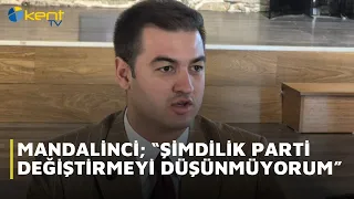 MANDALİNCİ; “ŞİMDİLİK PARTİ DEĞİŞTİRMEYİ DÜŞÜNMÜYORUM”