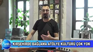 KIRŞEHİRDE BAĞLAMA ATÖLYE KÜLTÜRÜ ÇOK YOK
