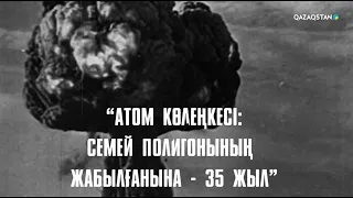 «Атом көлеңкесі: Семей полигонының жабылғанына – 35 жыл».  Деректі фильм