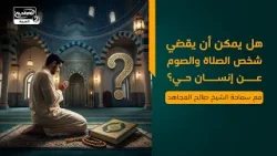 هل يمكن أن يقضي شخص الصلاة والصوم عن إنسان حي؟ سماحة الشيخ صالح الجاهد