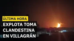 ÚLTIMA HORA: Se registra fuerte incendio en Villagrán por explosión de toma clandestina