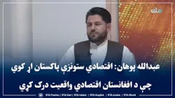 عبدالله پوهان: اقتصادي ستونزې پاکستان اړ کوي چې د افغانستان اقتصادي واقعیت درک کړي