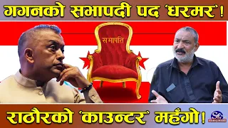 गगन आफैं संकटमा ! राठौरको ‘काउन्टर’ तहल्का ! ४० वर्षे लगानी छताछुल्ल ! देउवाको हड्डी हाँस्यो !