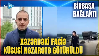 Xəzərdəki faciə ilə bağlı ƏN SON MƏLUMATLAR: Hadisə XÜSUSİ NƏZARƏTƏ götürüldü