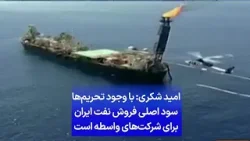 امید شکری: با وجود تحریم‌ها سود اصلی فروش نفت ایران برای شرکت‌های واسطه است