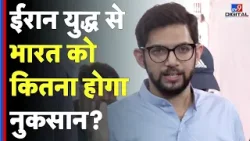 Israel Iran War Impact: ईरान युद्ध से भारत को कितना होगा नुकसान? Aditya Thackrey
