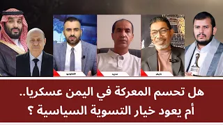 منــاظرة: هل تحسم المعركة في اليمن عسكريا.. أم يعود خيار التسوية السياسية؟