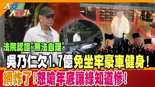 法院認證"無法自理" 吳乃仁欠1.7億免坐牢豪車健身!網炸了!怒嗆年底讓綠知道慘!【#大新聞大爆卦】精華版4  @大新聞大爆卦HotNewsTalk