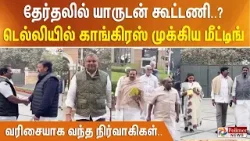 தேர்தலில் யாருடன் கூட்டணி..? டெல்லியில் காங்கிரஸ் முக்கிய மீட்டிங் - வரிசையாக வந்த நிர்வாகிகள்..