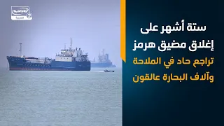 ستة أشهر على إغلاق مضيق هرمز   تراجع حاد في الملاحة وآلاف البحارة عالقون
