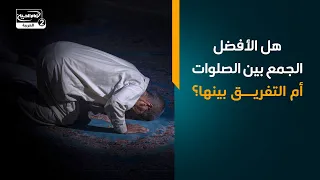 هل الأفضل الجمع بين الصلوات أم التفريق بينها؟