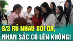 8/3 rủ nhau soi da, nhan sắc có lên không!