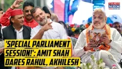 Amit Shah Dares Rahul Gandhi, Akhilesh Yadav With 'Special Parliament Session': 'UP Boys' Ready?