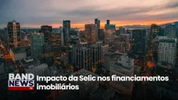 Impacto da Selic nos financiamentos imobiliários | BandNews TV