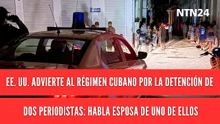 U.S. warns Cuban regime over detention of two journalists: wife of one of them speaks out