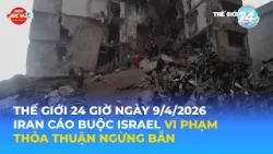 THẾ GIỚI 24H NGÀY 9/4/2026 | IRAN CÁO BUỘC ISRAEL VI PHẠM THỎA THUẬN NGỪNG BẮN