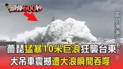 薔琵猛暴10米巨浪狂襲台東！大型吊車遭大浪打翻沉入海 瞬間吞噬超震撼 【頭條600秒】