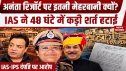 IAS Shikhar Agarwal Ananta Resort Case: 11 शर्तों में से एक क्यों हटाई? 48 घंटे में क्यों बदला नियम?