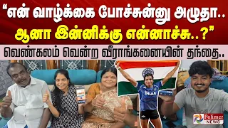 ”என் வாழ்க்கை போச்சுன்னு அழுதா.. ஆனா இன்னிக்கு என்னாச்சு..?” வெண்கலம் வென்ற வீராங்கனையின் தந்தை..