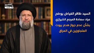 السيد ظافر الفياض يوضح مراد سماحة المرجع الشيرازي بشأن عدم جواز هدم بيوت المتجاوزين في العراق