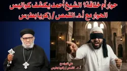 حوار أم خناقة؟  الشيخ أحمد يكشف كواليس   الحوار مع  أ.د. القمص / زكريا بطرس