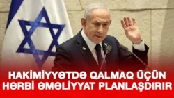NETANYAHU HAKİMİYYƏTDƏ QALMAQ ÜÇÜN İRANA QARŞI HƏRBİ ƏMƏLİYYAT PLANLAŞDIRIR