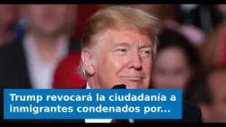 Trump revocará la ciudadanía a inmigrantes condenados por fraude
