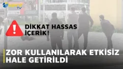 ZOR KULLANILARAK ETKİSİZ HALE GETİRİLDİ ZOR KULLANILARAK ETKİSİZ HALE GETİRİLDİ