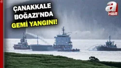 Çanakkale Boğazı'nda gemi yangını! Gemi trafiği çift yönlü geçici olarak askıya alındı | A Haber