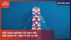 VIỆT NAM HƯỚNG TỚI QUY MÔ NỀN KINH TẾ 1.000 TỶ ĐÔ LA MỸ