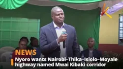 Nyoro wants Nairobi–Thika–Isiolo–Moyale highway named Mwai Kibaki corridor